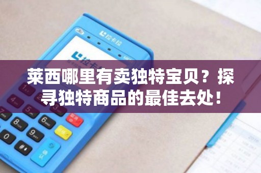 莱西哪里有卖独特宝贝？探寻独特商品的最佳去处！