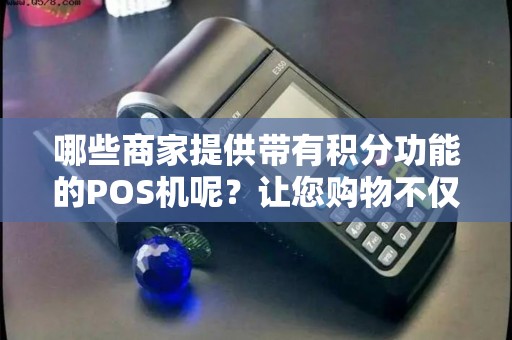 哪些商家提供带有积分功能的POS机呢？让您购物不仅便捷还能获得额外回报！