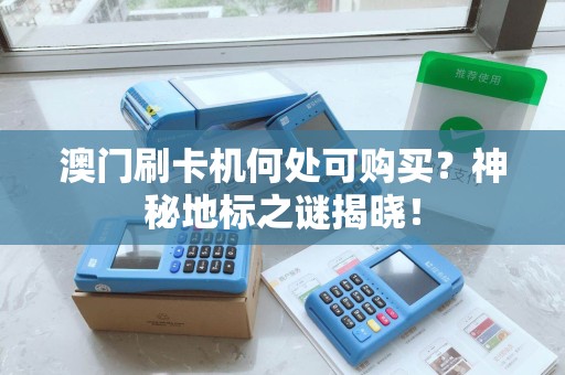 澳门刷卡机何处可购买？神秘地标之谜揭晓！