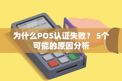 为什么POS认证失败？ 5个可能的原因分析