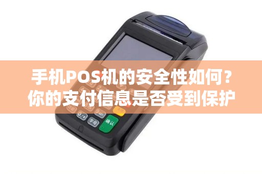 手机POS机的安全性如何？你的支付信息是否受到保护？