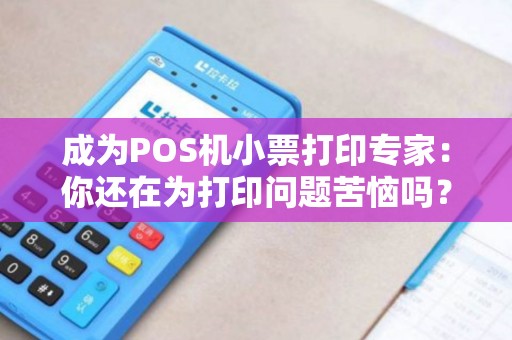 成为POS机小票打印专家：你还在为打印问题苦恼吗？