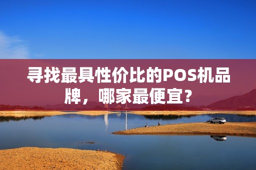 寻找最具性价比的POS机品牌，哪家最便宜？