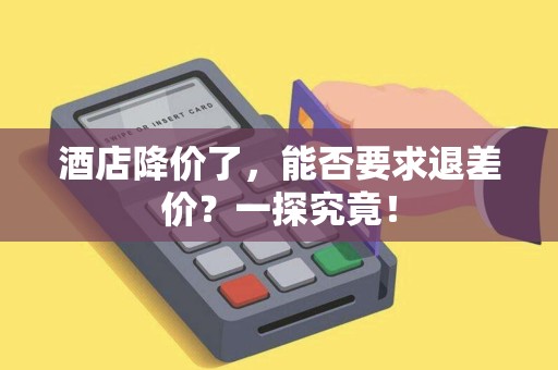 酒店降价了，能否要求退差价？一探究竟！