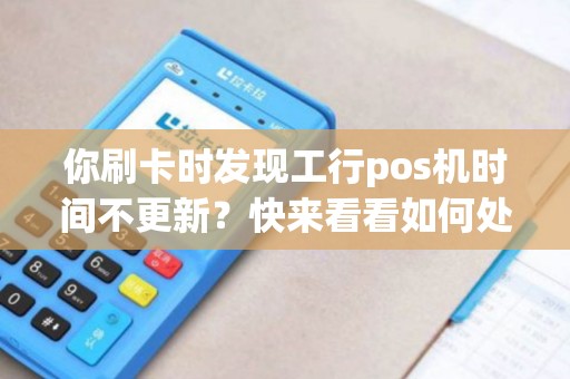 你刷卡时发现工行pos机时间不更新？快来看看如何处理！
