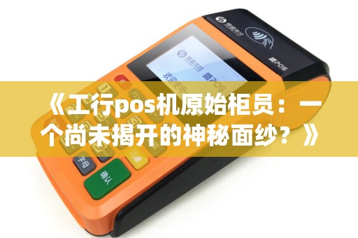 《工行pos机原始柜员：一个尚未揭开的神秘面纱？》