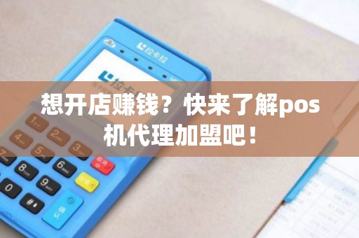 想开店赚钱？快来了解pos机代理加盟吧！
