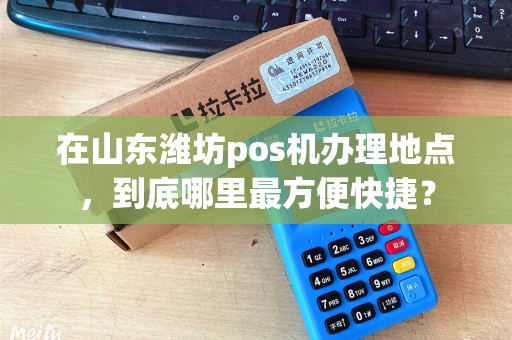 在山东潍坊pos机办理地点，到底哪里最方便快捷？