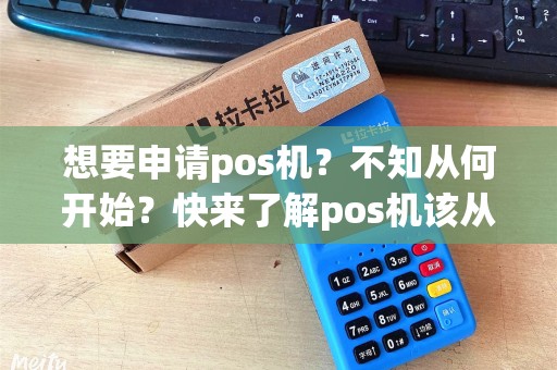 想要申请pos机？不知从何开始？快来了解pos机该从哪里申请！