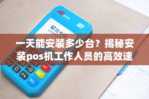 一天能安装多少台？揭秘安装pos机工作人员的高效速度！