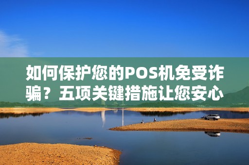 如何保护您的POS机免受诈骗？五项关键措施让您安心使用！