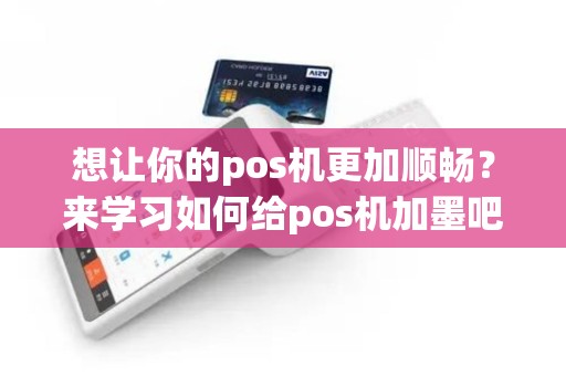 想让你的pos机更加顺畅？来学习如何给pos机加墨吧！