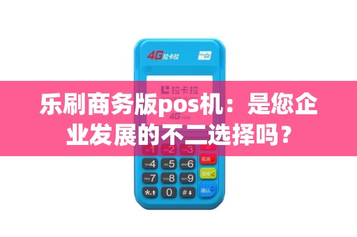 乐刷商务版pos机：是您企业发展的不二选择吗？