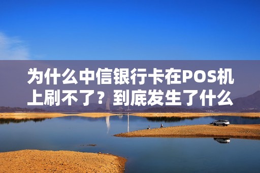 为什么中信银行卡在POS机上刷不了？到底发生了什么？