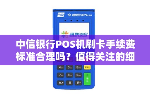 中信银行POS机刷卡手续费标准合理吗？值得关注的细节揭秘！