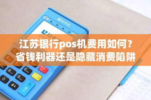 江苏银行pos机费用如何？省钱利器还是隐藏消费陷阱？