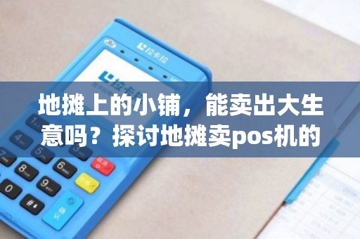 地摊上的小铺，能卖出大生意吗？探讨地摊卖pos机的可行性
