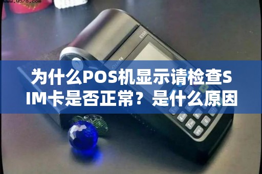 为什么POS机显示请检查SIM卡是否正常？是什么原因导致的？该如何解决？
