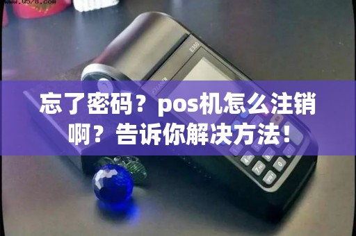 忘了密码？pos机怎么注销啊？告诉你解决方法！