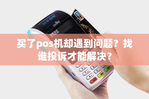 买了pos机却遇到问题？找谁投诉才能解决？