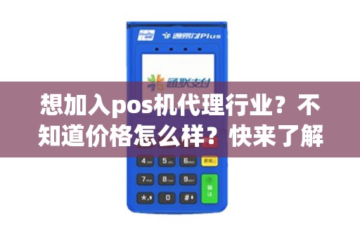 想加入pos机代理行业？不知道价格怎么样？快来了解pos机代理加盟价格吧！