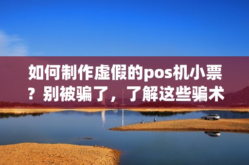 如何制作虚假的pos机小票？别被骗了，了解这些骗术！