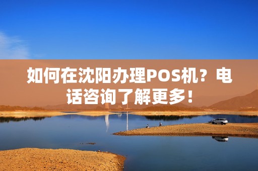 如何在沈阳办理POS机？电话咨询了解更多！