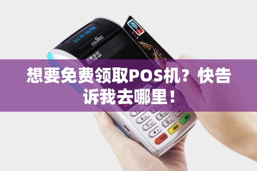 想要免费领取POS机？快告诉我去哪里！