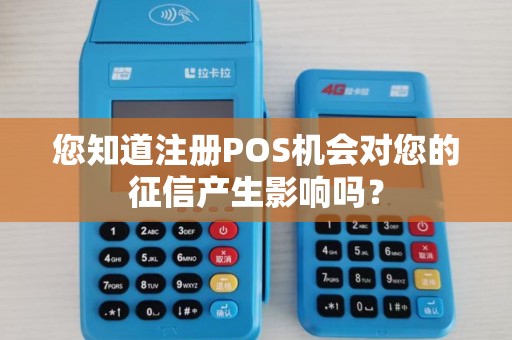 您知道注册POS机会对您的征信产生影响吗？