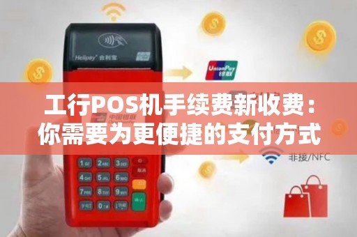工行POS机手续费新收费：你需要为更便捷的支付方式付出更多吗？