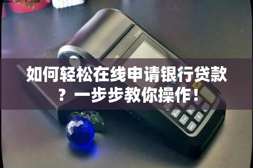 如何轻松在线申请银行贷款？一步步教你操作！