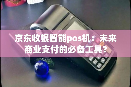 京东收银智能pos机：未来商业支付的必备工具？