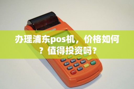 办理浦东pos机，价格如何？值得投资吗？