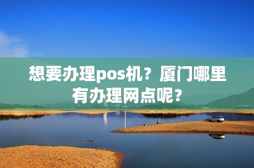 想要办理pos机？厦门哪里有办理网点呢？