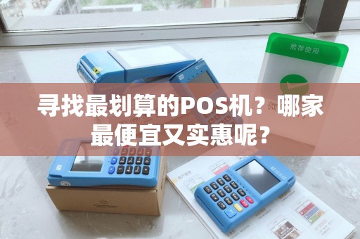 寻找最划算的POS机？哪家最便宜又实惠呢？