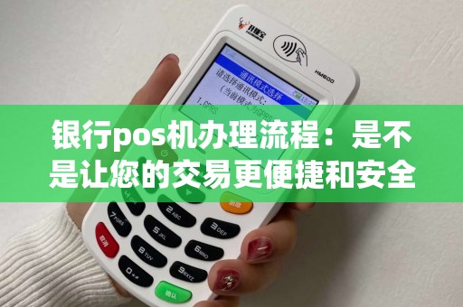 银行pos机办理流程：是不是让您的交易更便捷和安全？