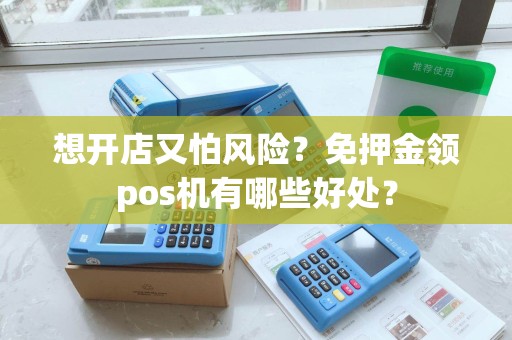 想开店又怕风险？免押金领pos机有哪些好处？