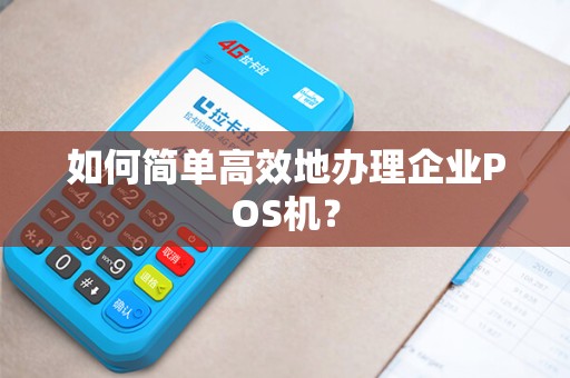 如何简单高效地办理企业POS机？