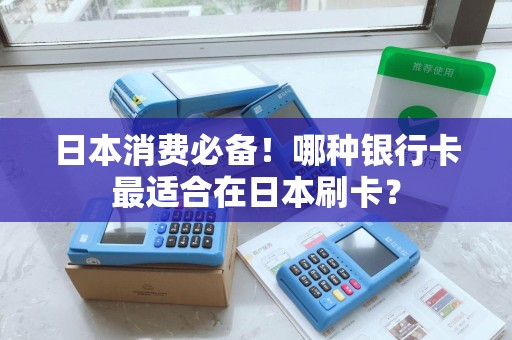 日本消费必备！哪种银行卡最适合在日本刷卡？
