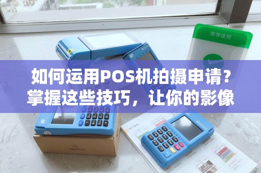 如何运用POS机拍摄申请？掌握这些技巧，让你的影像更出众！