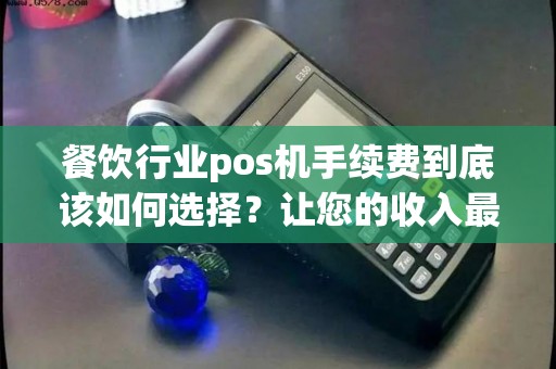 餐饮行业pos机手续费到底该如何选择？让您的收入最大化！