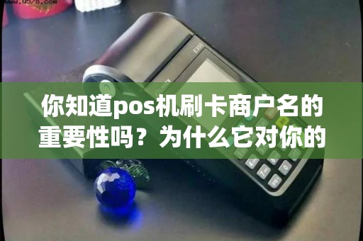 你知道pos机刷卡商户名的重要性吗？为什么它对你的生意至关重要？