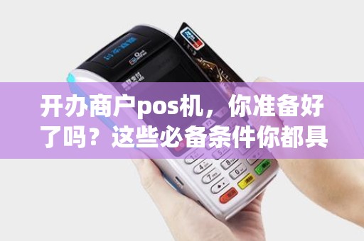 开办商户pos机，你准备好了吗？这些必备条件你都具备了吗？