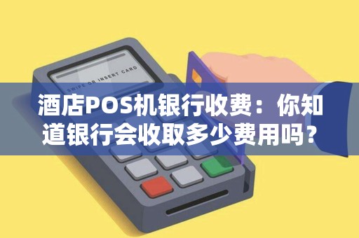 酒店POS机银行收费：你知道银行会收取多少费用吗？
