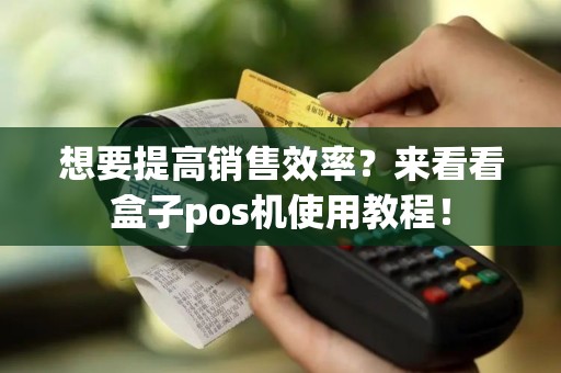想要提高销售效率？来看看盒子pos机使用教程！