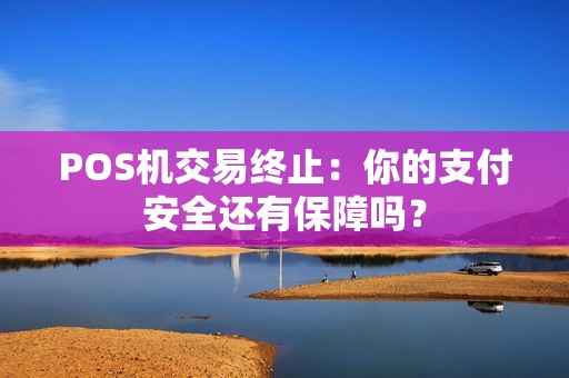 POS机交易终止：你的支付安全还有保障吗？