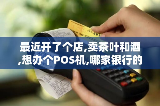 最近开了个店,卖茶叶和酒,想办个POS机,哪家银行的费率划...