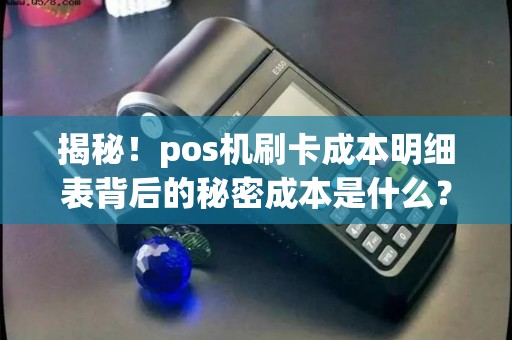揭秘！pos机刷卡成本明细表背后的秘密成本是什么？