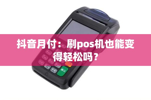 抖音月付：刷pos机也能变得轻松吗？
