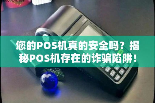 您的POS机真的安全吗？揭秘POS机存在的诈骗陷阱！